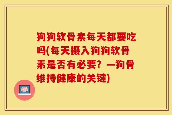 狗狗软骨素每天都要吃吗(每天摄入狗狗软骨素是否有必要？—狗骨维持健康的关键)-第1张图片-关节保镖