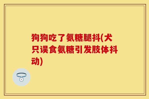 狗狗吃了氨糖腿抖(犬只误食氨糖引发肢体抖动)-第1张图片-关节保镖