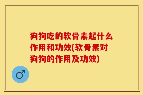 狗狗吃的软骨素起什么作用和功效(软骨素对狗狗的作用及功效)-第1张图片-关节保镖