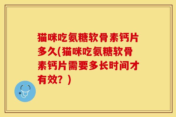 猫咪吃氨糖软骨素钙片多久(猫咪吃氨糖软骨素钙片需要多长时间才有效？)-第1张图片-关节保镖