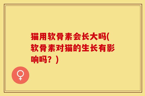 猫用软骨素会长大吗(软骨素对猫的生长有影响吗？)-第1张图片-关节保镖