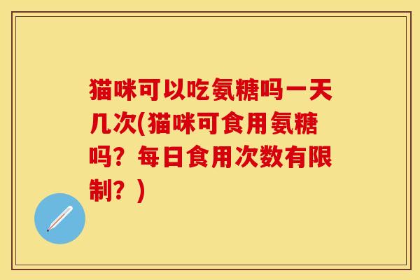 猫咪可以吃氨糖吗一天几次(猫咪可食用氨糖吗？每日食用次数有限制？)-第1张图片-关节保镖