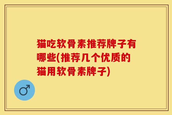猫吃软骨素推荐牌子有哪些(推荐几个优质的猫用软骨素牌子)-第1张图片-关节保镖