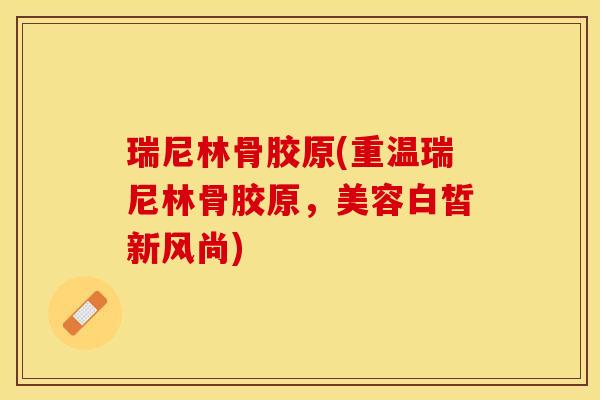瑞尼林骨胶原(重温瑞尼林骨胶原，美容白皙新风尚)-第1张图片-关节保镖