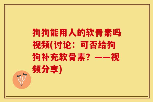 狗狗能用人的软骨素吗视频(讨论：可否给狗狗补充软骨素？——视频分享)-第1张图片-关节保镖