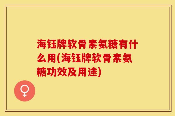 海钰牌软骨素氨糖有什么用(海钰牌软骨素氨糖功效及用途)-第1张图片-关节保镖