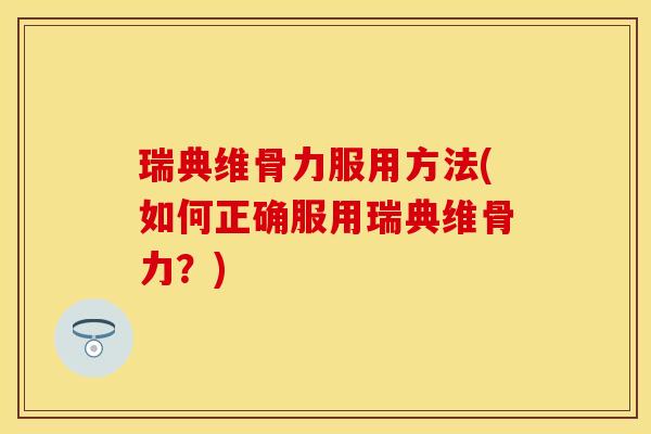 瑞典维骨力服用方法(如何正确服用瑞典维骨力？)-第1张图片-关节保镖