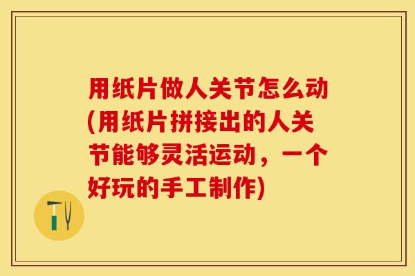 用纸片做人关节怎么动(用纸片拼接出的人关节能够灵活运动，一个好玩的手工制作)-第1张图片-关节保镖