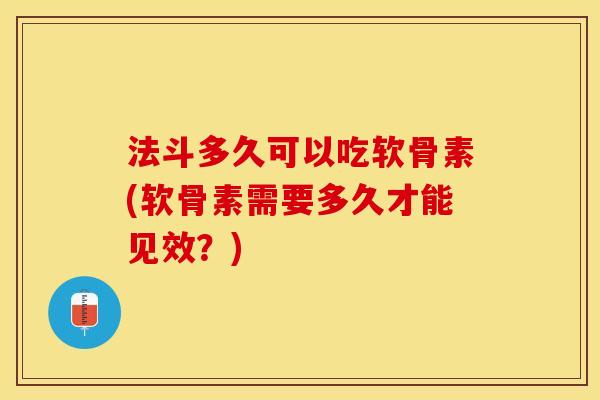 法斗多久可以吃软骨素(软骨素需要多久才能见效？)-第1张图片-关节保镖