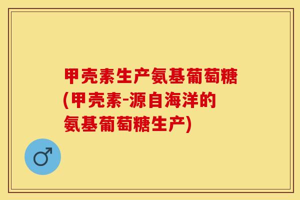 甲壳素生产氨基葡萄糖(甲壳素-源自海洋的氨基葡萄糖生产)-第1张图片-关节保镖