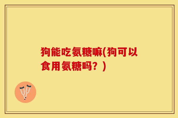 狗能吃氨糖嘛(狗可以食用氨糖吗？)-第1张图片-关节保镖