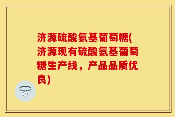 济源硫酸氨基葡萄糖(济源现有硫酸氨基葡萄糖生产线，产品品质优良)-第1张图片-关节保镖