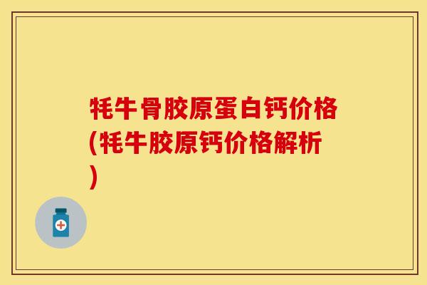 牦牛骨胶原蛋白钙价格(牦牛胶原钙价格解析)-第1张图片-关节保镖