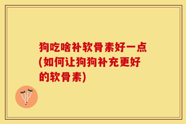 狗吃啥补软骨素好一点(如何让狗狗补充更好的软骨素)-第1张图片-关节保镖