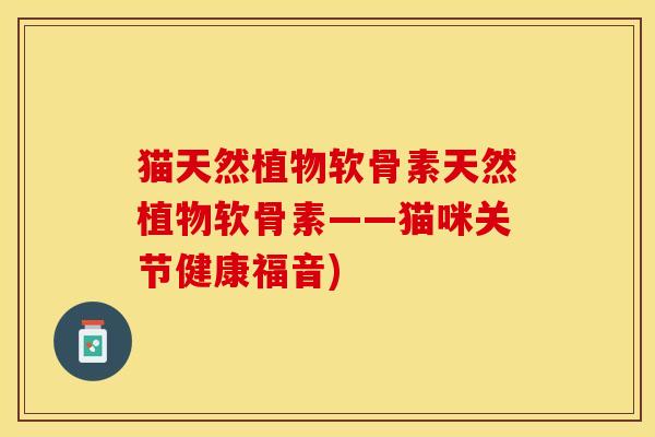猫天然植物软骨素天然植物软骨素——猫咪关节健康福音)-第1张图片-关节保镖