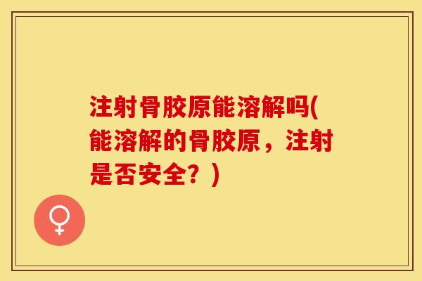 注射骨胶原能溶解吗(能溶解的骨胶原，注射是否安全？)-第1张图片-关节保镖