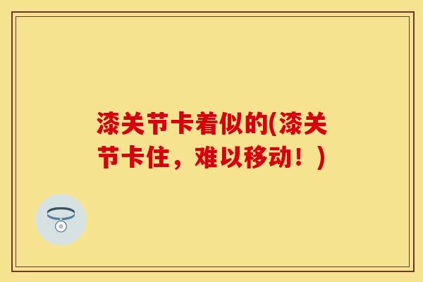漆关节卡着似的(漆关节卡住，难以移动！)-第1张图片-关节保镖