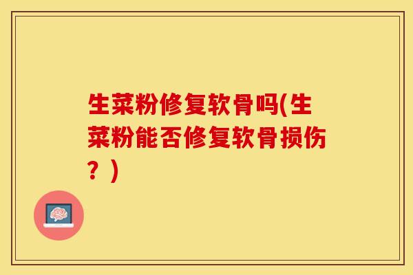 生菜粉修复软骨吗(生菜粉能否修复软骨损伤？)-第1张图片-关节保镖