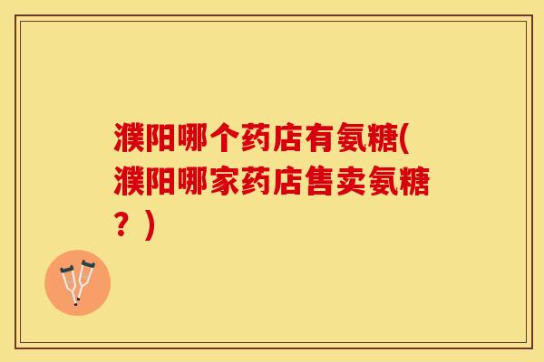濮阳哪个药店有氨糖(濮阳哪家药店售卖氨糖？)-第1张图片-关节保镖