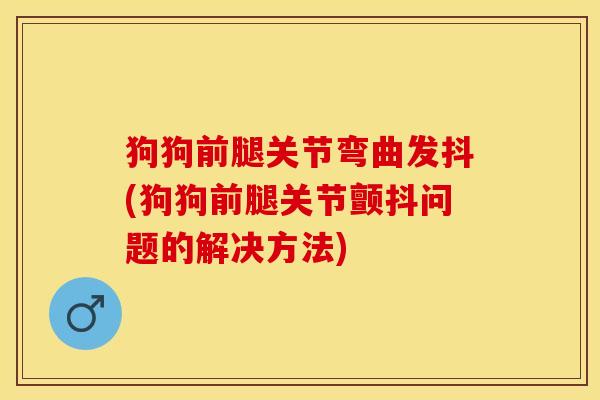 狗狗前腿关节弯曲发抖(狗狗前腿关节颤抖问题的解决方法)-第1张图片-关节保镖