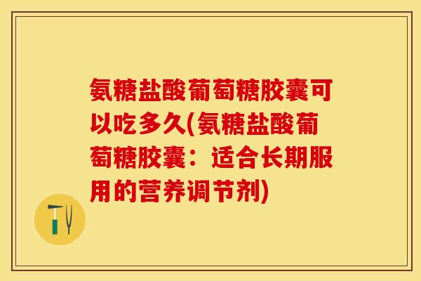 氨糖盐酸葡萄糖胶囊可以吃多久(氨糖盐酸葡萄糖胶囊：适合长期服用的营养调节剂)-第1张图片-关节保镖