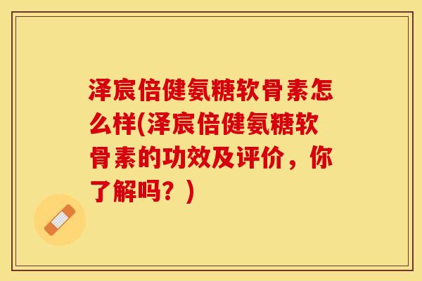 泽宸倍健氨糖软骨素怎么样(泽宸倍健氨糖软骨素的功效及评价，你了解吗？)-第1张图片-关节保镖
