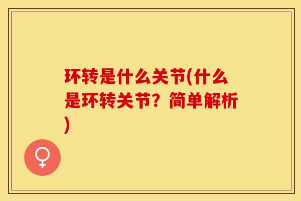 环转是什么关节(什么是环转关节？简单解析)-第1张图片-关节保镖