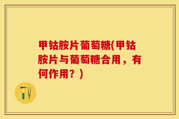 甲钴胺片葡萄糖(甲钴胺片与葡萄糖合用，有何作用？)-第1张图片-关节保镖