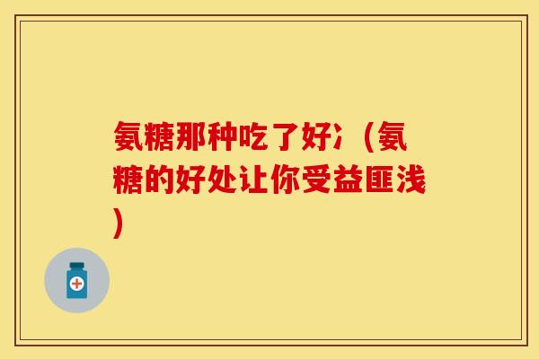 氨糖那种吃了好冫(氨糖的好处让你受益匪浅)-第1张图片-关节保镖
