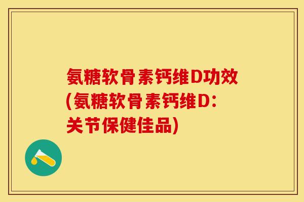 氨糖软骨素钙维D功效(氨糖软骨素钙维D：关节保健佳品)-第1张图片-关节保镖