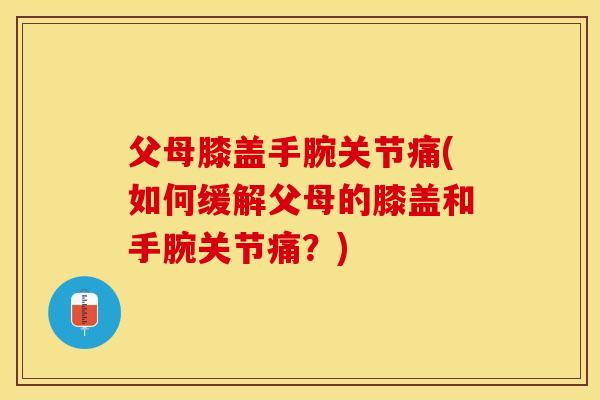 父母膝盖手腕关节痛(如何缓解父母的膝盖和手腕关节痛？)-第1张图片-关节保镖