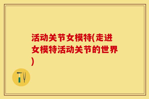 活动关节女模特(走进女模特活动关节的世界)-第1张图片-关节保镖