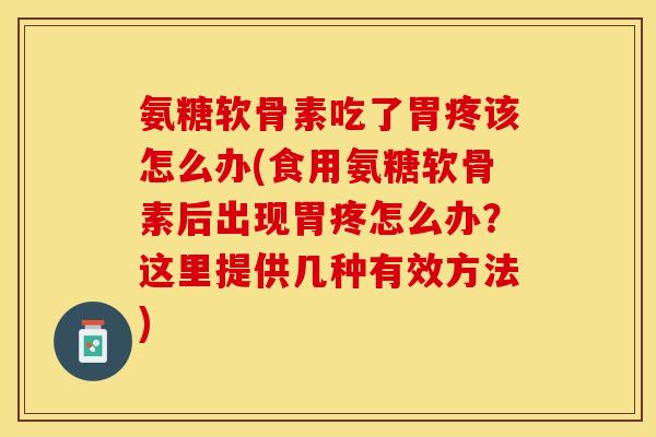 氨糖软骨素吃了胃疼该怎么办(食用氨糖软骨素后出现胃疼怎么办？这里提供几种有效方法)-第1张图片-关节保镖