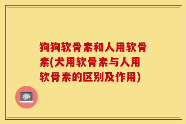 狗狗软骨素和人用软骨素(犬用软骨素与人用软骨素的区别及作用)-第1张图片-关节保镖