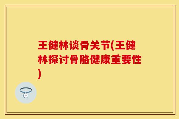 王健林谈骨关节(王健林探讨骨骼健康重要性)-第1张图片-关节保镖