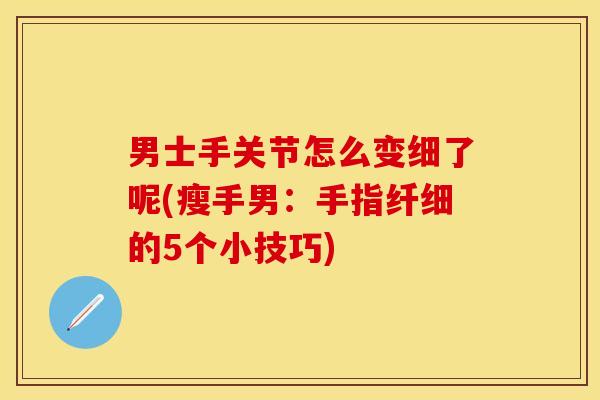 男士手关节怎么变细了呢(瘦手男：手指纤细的5个小技巧)-第1张图片-关节保镖