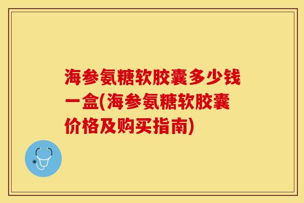 海参氨糖软胶囊多少钱一盒(海参氨糖软胶囊价格及购买指南)-第1张图片-关节保镖