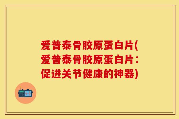 爱普泰骨胶原蛋白片(爱普泰骨胶原蛋白片：促进关节健康的神器)-第1张图片-关节保镖