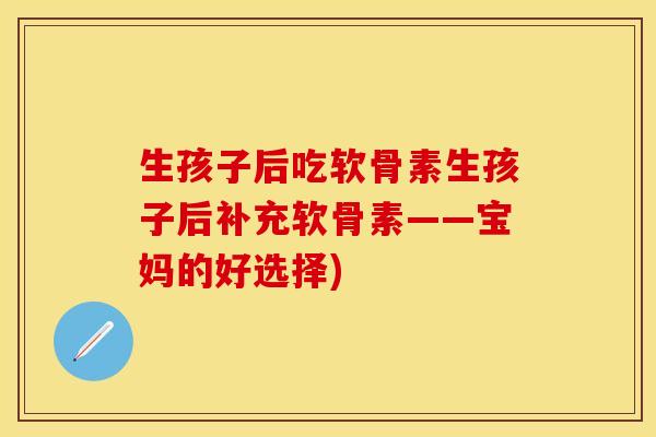 生孩子后吃软骨素生孩子后补充软骨素——宝妈的好选择)-第1张图片-关节保镖