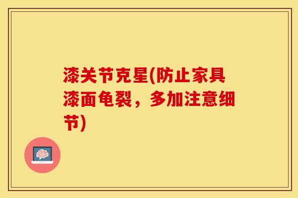 漆关节克星(防止家具漆面龟裂，多加注意细节)-第1张图片-关节保镖
