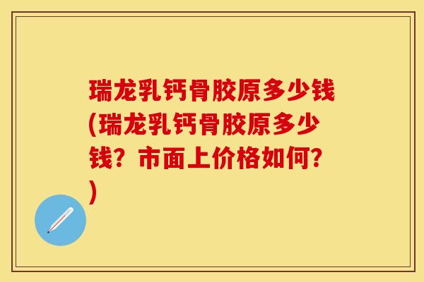 瑞龙乳钙骨胶原多少钱(瑞龙乳钙骨胶原多少钱？市面上价格如何？)-第1张图片-关节保镖