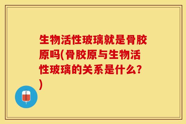 生物活性玻璃就是骨胶原吗(骨胶原与生物活性玻璃的关系是什么？)-第1张图片-关节保镖