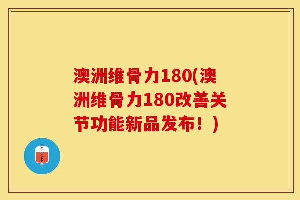 澳洲维骨力180(澳洲维骨力180改善关节功能新品发布！)-第1张图片-关节保镖