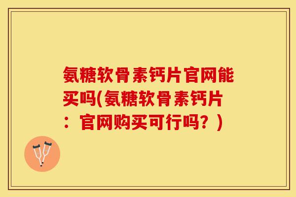 氨糖软骨素钙片官网能买吗(氨糖软骨素钙片：官网购买可行吗？)-第1张图片-关节保镖