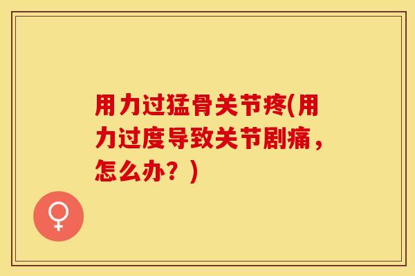 用力过猛骨关节疼(用力过度导致关节剧痛，怎么办？)-第1张图片-关节保镖