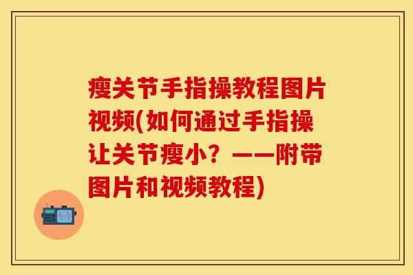 瘦关节手指操教程图片视频(如何通过手指操让关节瘦小？——附带图片和视频教程)-第1张图片-关节保镖