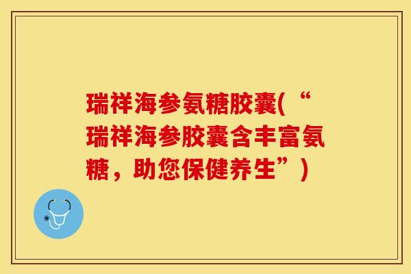 瑞祥海参氨糖胶囊(“瑞祥海参胶囊含丰富氨糖，助您保健养生”)-第1张图片-关节保镖