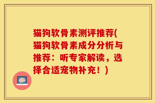 猫狗软骨素测评推荐(猫狗软骨素成分分析与推荐：听专家解读，选择合适宠物补充！)-第1张图片-关节保镖
