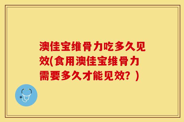 澳佳宝维骨力吃多久见效(食用澳佳宝维骨力需要多久才能见效？)-第1张图片-关节保镖