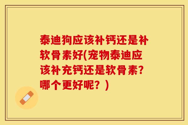 泰迪狗应该补钙还是补软骨素好(宠物泰迪应该补充钙还是软骨素？哪个更好呢？)-第1张图片-关节保镖